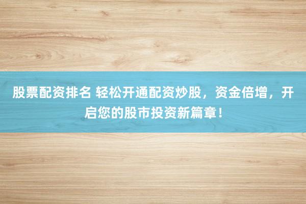 股票配资排名 轻松开通配资炒股，资金倍增，开启您的股市投资新篇章！