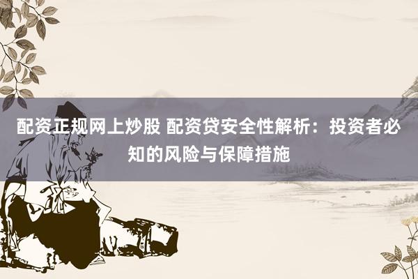 配资正规网上炒股 配资贷安全性解析：投资者必知的风险与保障措施