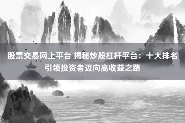股票交易网上平台 揭秘炒股杠杆平台：十大排名引领投资者迈向高收益之路