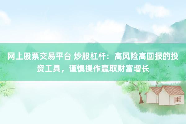 网上股票交易平台 炒股杠杆：高风险高回报的投资工具，谨慎操作赢取财富增长