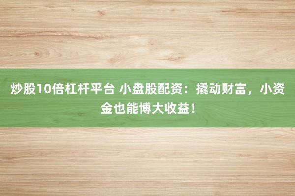 炒股10倍杠杆平台 小盘股配资：撬动财富，小资金也能博大收益！