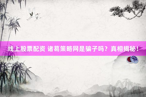 线上股票配资 诸葛策略网是骗子吗？真相揭秘！