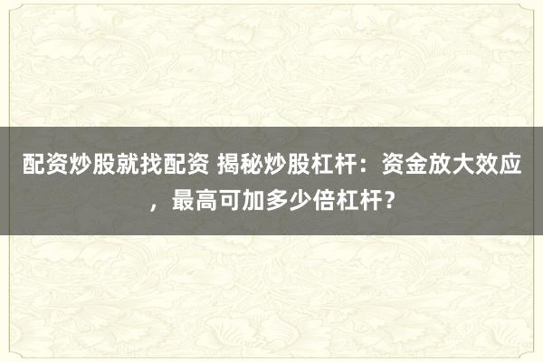 配资炒股就找配资 揭秘炒股杠杆：资金放大效应，最高可加多少倍杠杆？