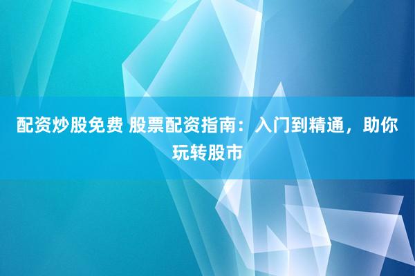 配资炒股免费 股票配资指南：入门到精通，助你玩转股市