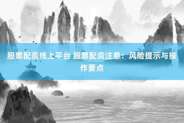 股票配资线上平台 股票配资注意：风险提示与操作要点