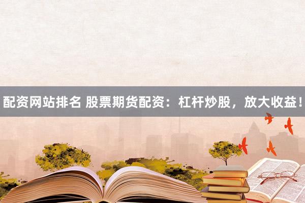 配资网站排名 股票期货配资：杠杆炒股，放大收益！