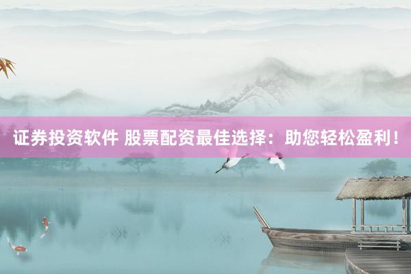 证券投资软件 股票配资最佳选择：助您轻松盈利！