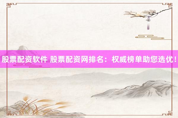 股票配资软件 股票配资网排名：权威榜单助您选优！