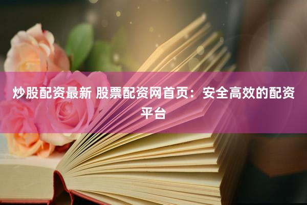 炒股配资最新 股票配资网首页：安全高效的配资平台