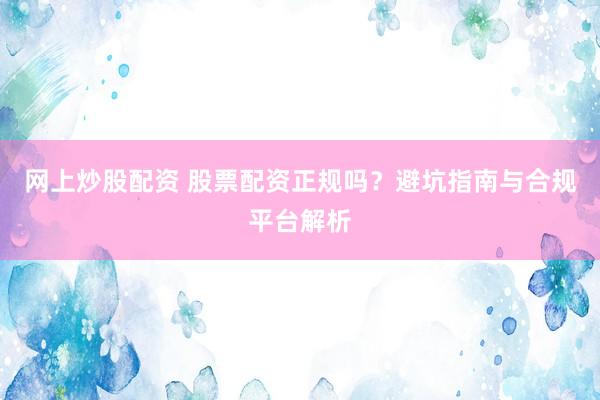 网上炒股配资 股票配资正规吗？避坑指南与合规平台解析