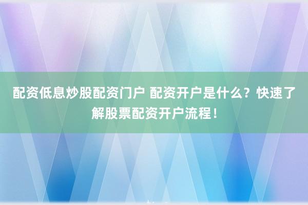 配资低息炒股配资门户 配资开户是什么？快速了解股票配资开户流程！