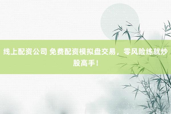 线上配资公司 免费配资模拟盘交易，零风险练就炒股高手！
