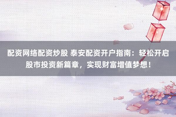 配资网络配资炒股 泰安配资开户指南：轻松开启股市投资新篇章，实现财富增值梦想！