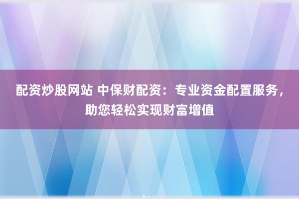 配资炒股网站 中保财配资：专业资金配置服务，助您轻松实现财富增值