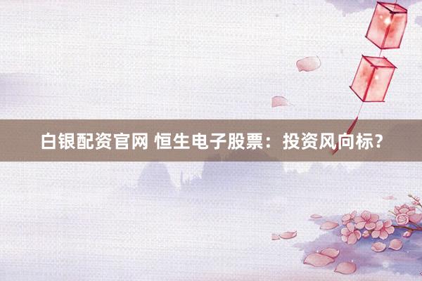 白银配资官网 恒生电子股票：投资风向标？