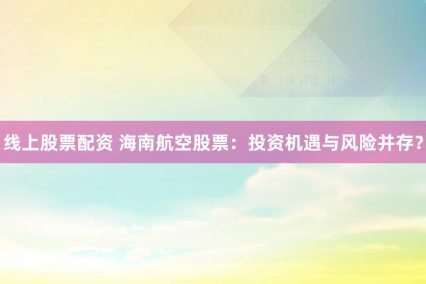 线上股票配资 海南航空股票：投资机遇与风险并存？