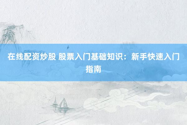 在线配资炒股 股票入门基础知识：新手快速入门指南