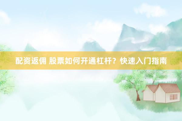 配资返佣 股票如何开通杠杆？快速入门指南