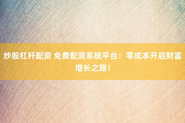 炒股杠杆配资 免费配资系统平台：零成本开启财富增长之路！