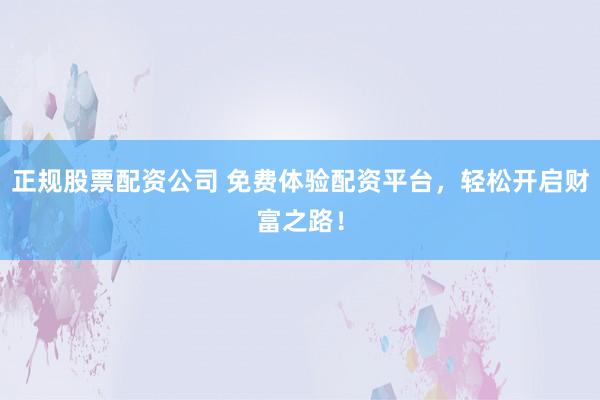 正规股票配资公司 免费体验配资平台，轻松开启财富之路！