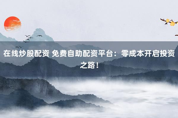 在线炒股配资 免费自助配资平台：零成本开启投资之路！
