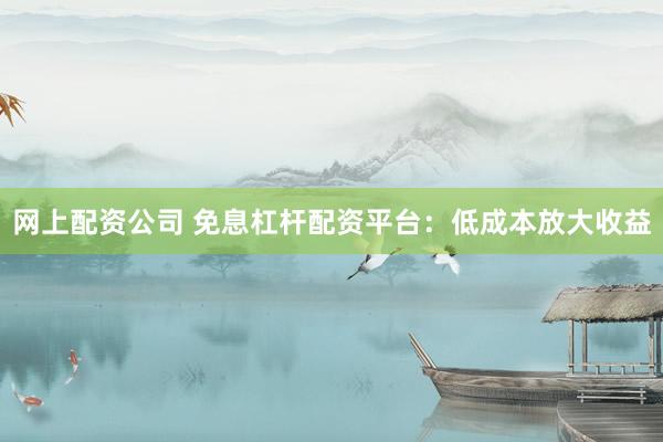 网上配资公司 免息杠杆配资平台：低成本放大收益