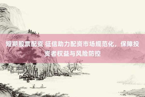短期股票配资 征信助力配资市场规范化，保障投资者权益与风险防控