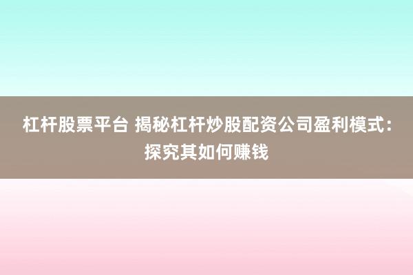 杠杆股票平台 揭秘杠杆炒股配资公司盈利模式：探究其如何赚钱