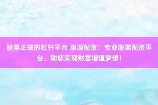 股票正规的杠杆平台 康源配资：专业股票配资平台，助您实现财富增值梦想！