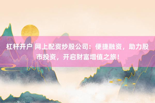 杠杆开户 网上配资炒股公司：便捷融资，助力股市投资，开启财富增值之旅！