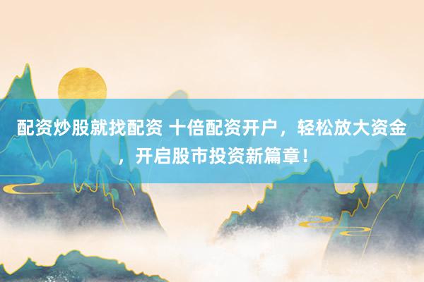 配资炒股就找配资 十倍配资开户，轻松放大资金，开启股市投资新篇章！