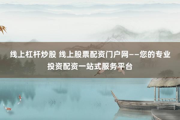 线上杠杆炒股 线上股票配资门户网——您的专业投资配资一站式服务平台