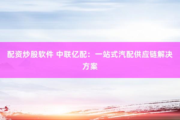 配资炒股软件 中联亿配：一站式汽配供应链解决方案