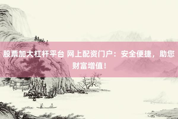 股票加大杠杆平台 网上配资门户：安全便捷，助您财富增值！