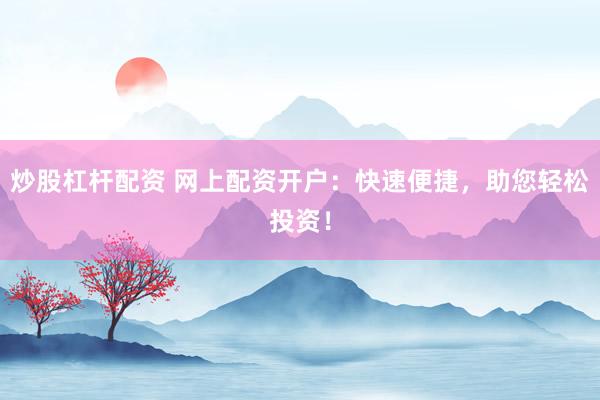 炒股杠杆配资 网上配资开户：快速便捷，助您轻松投资！