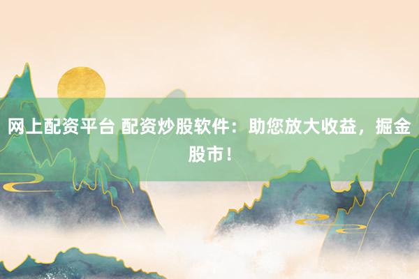 网上配资平台 配资炒股软件：助您放大收益，掘金股市！