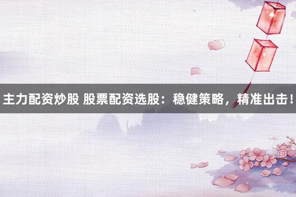 主力配资炒股 股票配资选股：稳健策略，精准出击！