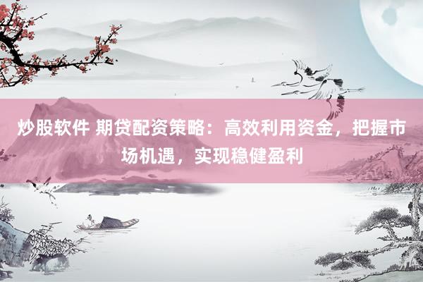 炒股软件 期贷配资策略：高效利用资金，把握市场机遇，实现稳健盈利