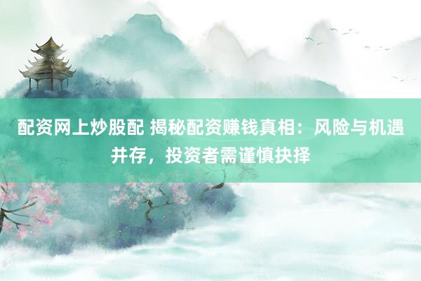 配资网上炒股配 揭秘配资赚钱真相：风险与机遇并存，投资者需谨慎抉择