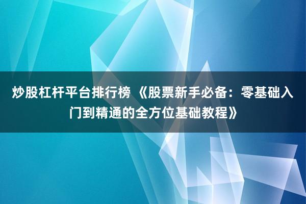 炒股杠杆平台排行榜 《股票新手必备：零基础入门到精通的全方位基础教程》