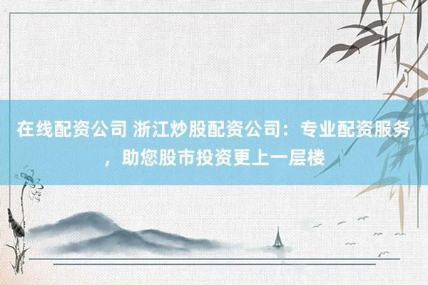 在线配资公司 浙江炒股配资公司：专业配资服务，助您股市投资更上一层楼