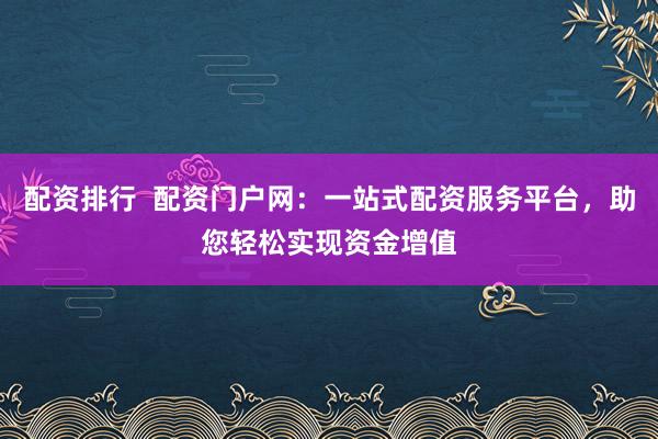 配资排行  配资门户网：一站式配资服务平台，助您轻松实现资金增值