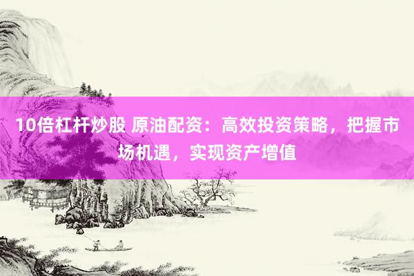 10倍杠杆炒股 原油配资：高效投资策略，把握市场机遇，实现资产增值