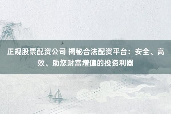 正规股票配资公司 揭秘合法配资平台：安全、高效、助您财富增值的投资利器
