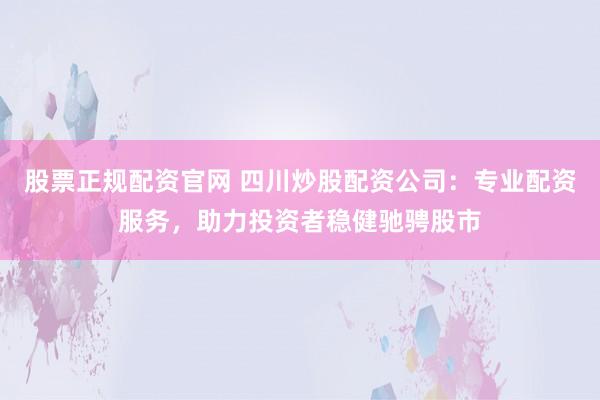 股票正规配资官网 四川炒股配资公司：专业配资服务，助力投资者稳健驰骋股市