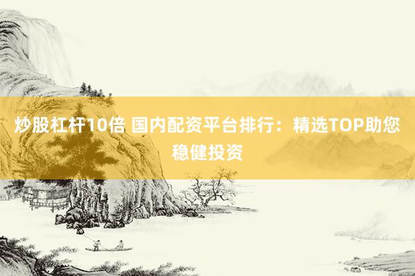 炒股杠杆10倍 国内配资平台排行：精选TOP助您稳健投资