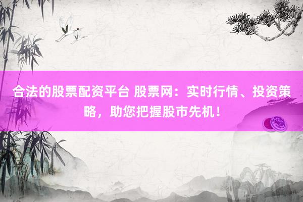 合法的股票配资平台 股票网：实时行情、投资策略，助您把握股市先机！