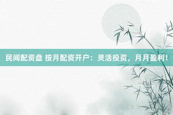 民间配资盘 按月配资开户：灵活投资，月月盈利！