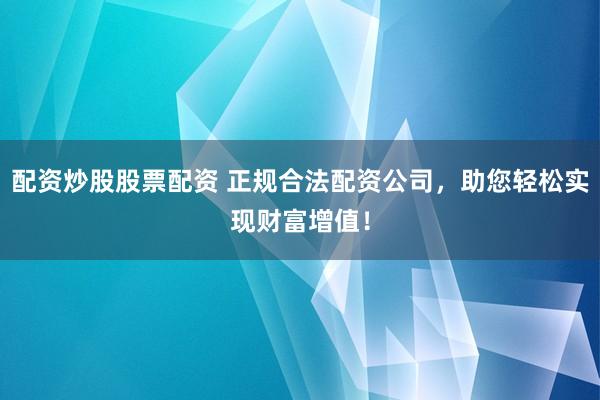 配资炒股股票配资 正规合法配资公司，助您轻松实现财富增值！