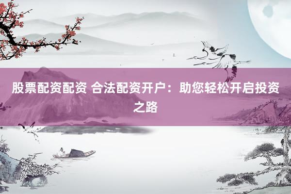 股票配资配资 合法配资开户：助您轻松开启投资之路